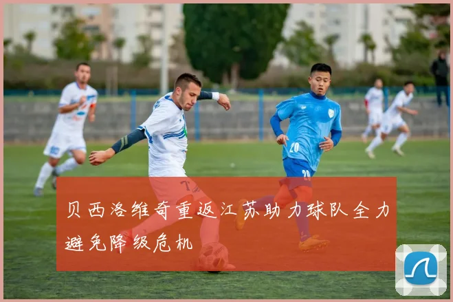 贝西洛维奇重返江苏助力球队全力避免降级危机