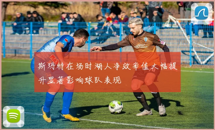 斯玛特在场时湖人净效率值大幅提升显著影响球队表现