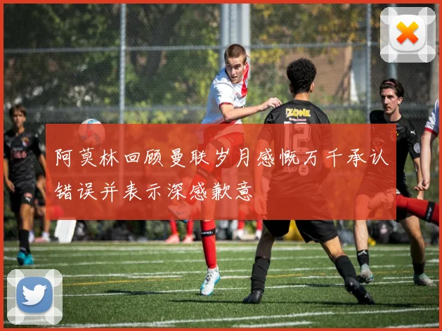 阿莫林回顾曼联岁月感慨万千承认错误并表示深感歉意