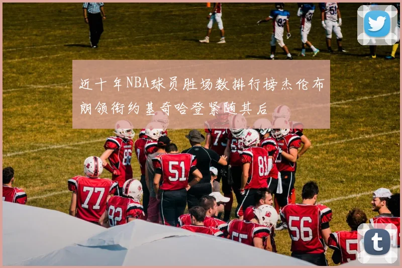 近十年NBA球员胜场数排行榜杰伦布朗领衔约基奇哈登紧随其后