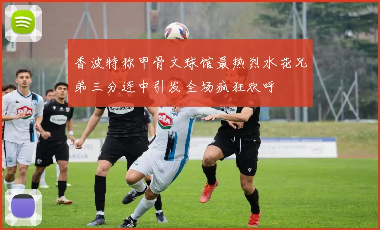 香波特称甲骨文球馆最热烈水花兄弟三分连中引发全场疯狂欢呼