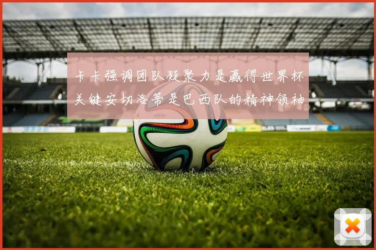 卡卡强调团队凝聚力是赢得世界杯关键安切洛蒂是巴西队的精神领袖