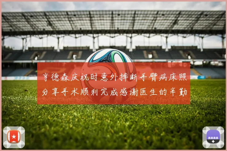 亨德森庆祝时意外摔断手臂病床照分享手术顺利完成感谢医生的辛勤付出