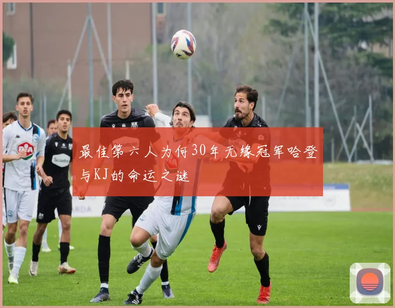 最佳第六人为何30年无缘冠军哈登与KJ的命运之谜