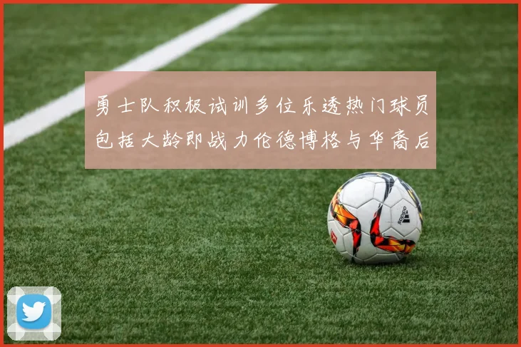 勇士队积极试训多位乐透热门球员包括大龄即战力伦德博格与华裔后卫伯里斯