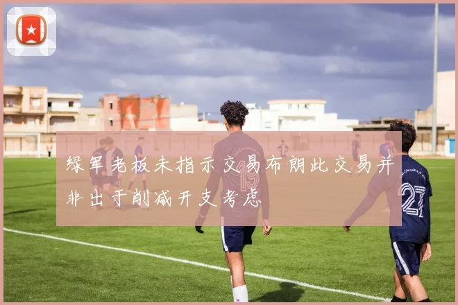 绿军老板未指示交易布朗此交易并非出于削减开支考虑