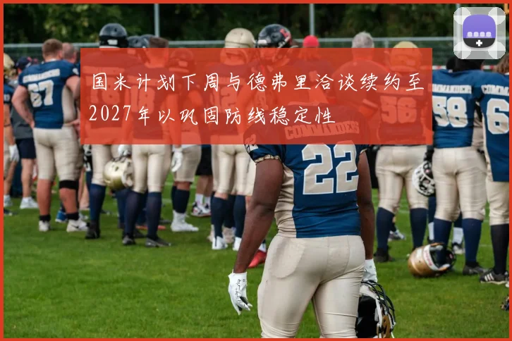 国米计划下周与德弗里洽谈续约至2027年以巩固防线稳定性
