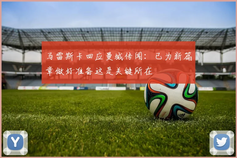 马雷斯卡回应曼城传闻：已为新篇章做好准备这是关键所在
