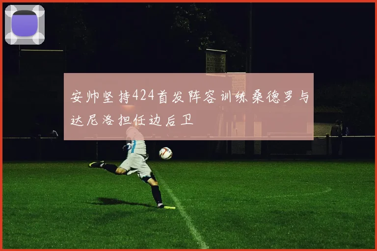 安帅坚持424首发阵容训练桑德罗与达尼洛担任边后卫