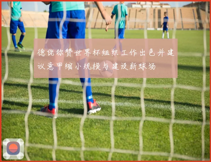 德佬称赞世界杯组织工作出色并建议意甲缩小规模与建设新球场