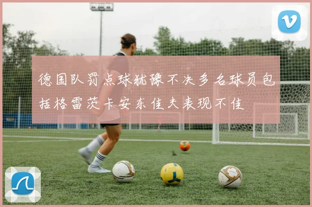 德国队罚点球犹豫不决多名球员包括格雷茨卡安东佳夫表现不佳