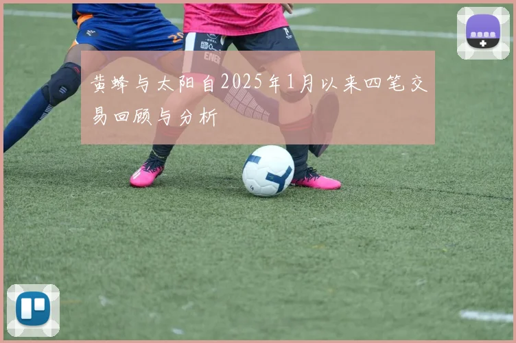 黄蜂与太阳自2025年1月以来四笔交易回顾与分析