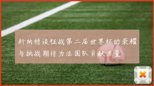 科纳特谈征战第二届世界杯的荣耀与挑战期待为法国队贡献力量