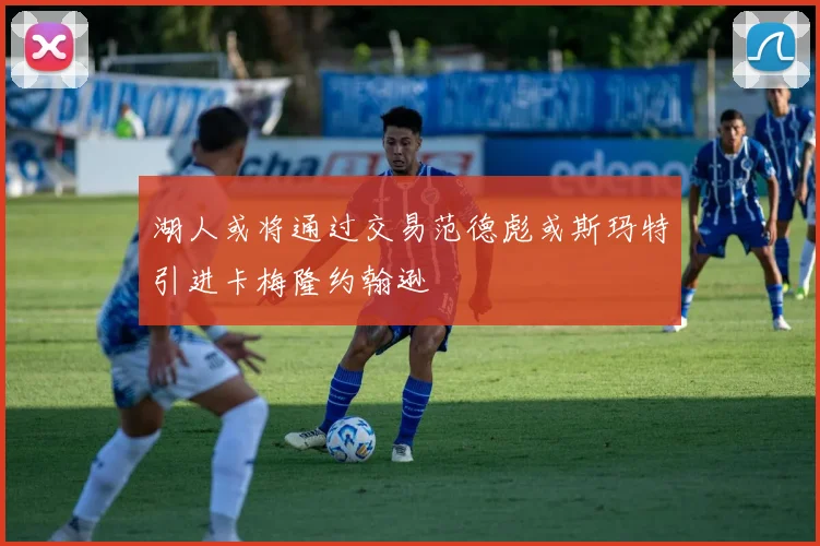 湖人或将通过交易范德彪或斯玛特引进卡梅隆约翰逊