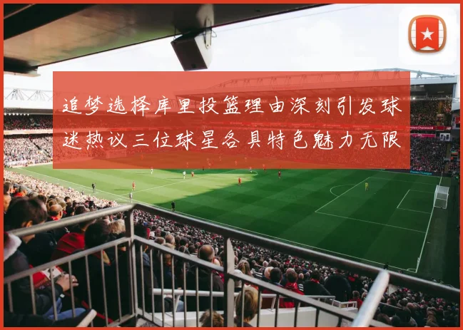 追梦选择库里投篮理由深刻引发球迷热议三位球星各具特色魅力无限