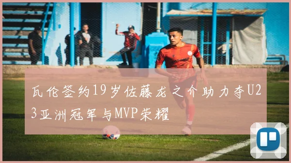 瓦伦签约19岁佐藤龙之介助力夺U23亚洲冠军与MVP荣耀
