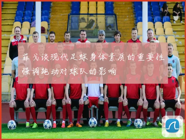 菲戈谈现代足球身体素质的重要性强调跑动对球队的影响